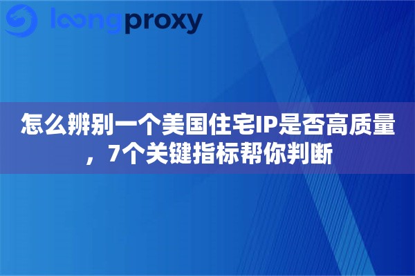 怎么辨别一个美国住宅IP是否高质量，7个关键指标帮你判断