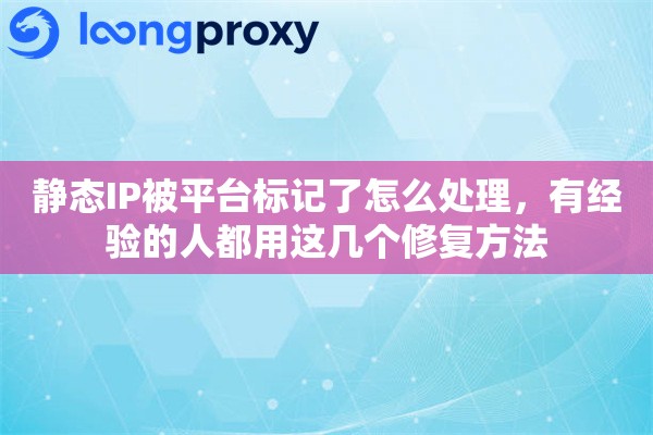 静态IP被平台标记了怎么处理，有经验的人都用这几个修复方法