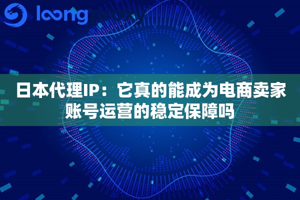 日本代理IP：它真的能成为电商卖家账号运营的稳定保障吗