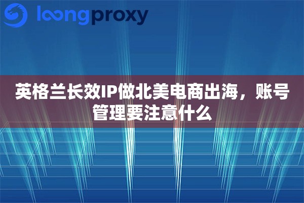 英格兰长效IP做北美电商出海，账号管理要注意什么