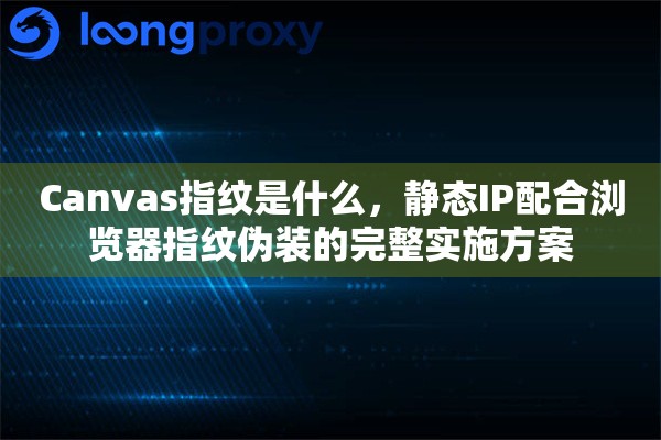 Canvas指纹是什么，静态IP配合浏览器指纹伪装的完整实施方案