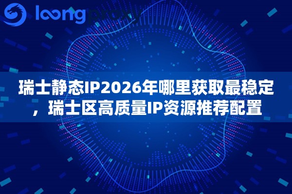 瑞士静态IP2026年哪里获取最稳定，瑞士区高质量IP资源推荐配置