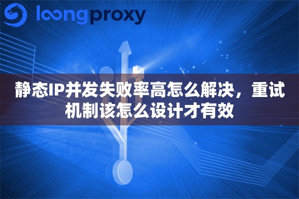 静态IP并发失败率高怎么解决，重试机制该怎么设计才有效