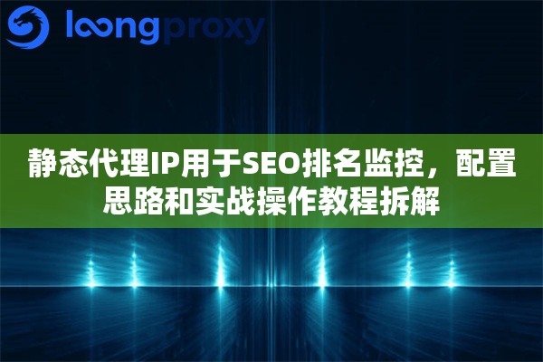 静态代理IP用于SEO排名监控，配置思路和实战操作教程拆解