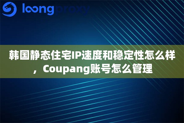 韩国静态住宅IP速度和稳定性怎么样，Coupang账号怎么管理