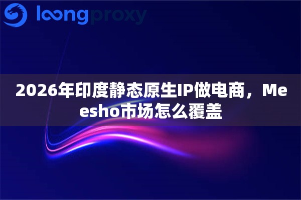 2026年印度静态原生IP做电商，Meesho市场怎么覆盖