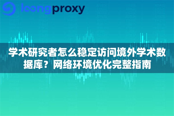 学术研究者怎么稳定访问境外学术数据库？网络环境优化完整指南