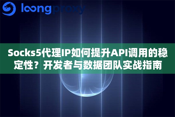 Socks5代理IP如何提升API调用的稳定性？开发者与数据团队实战指南