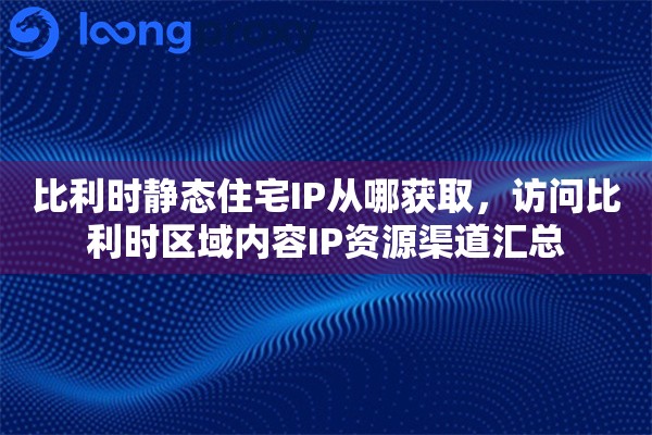 比利时静态住宅IP从哪获取,访问比利时区域内容IP资源渠道汇总 比利时静态住宅IP从哪获取,访问比利时区域内容IP资源渠道汇总