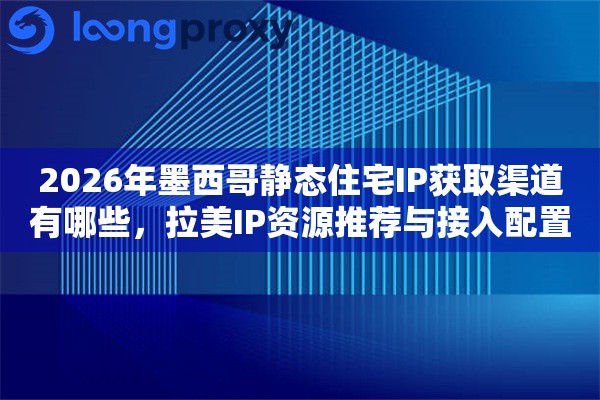2026年墨西哥静态住宅IP获取渠道有哪些,拉美IP资源推荐与接入配置 2026年墨西哥静态住宅IP获取渠道有哪些,拉美IP资源推荐与接入配置