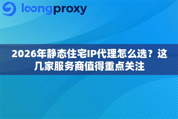 2026年静态住宅IP代理怎么选?这几家服务商值得重点关注 2026年静态住宅IP代理怎么选?这几家服务商值得重点关注