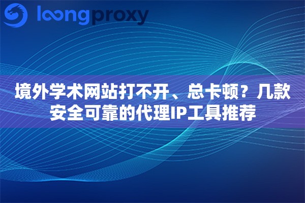境外学术网站打不开、总卡顿?几款安全可靠的代理IP工具推荐 境外学术网站打不开、总卡顿?几款安全可靠的代理IP工具推荐
