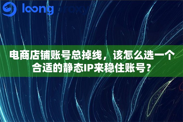 电商店铺账号总掉线，该怎么选一个合适的静态IP来稳住账号？