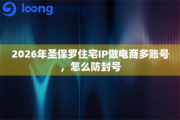 2026年圣保罗住宅IP做电商多账号，怎么防封号