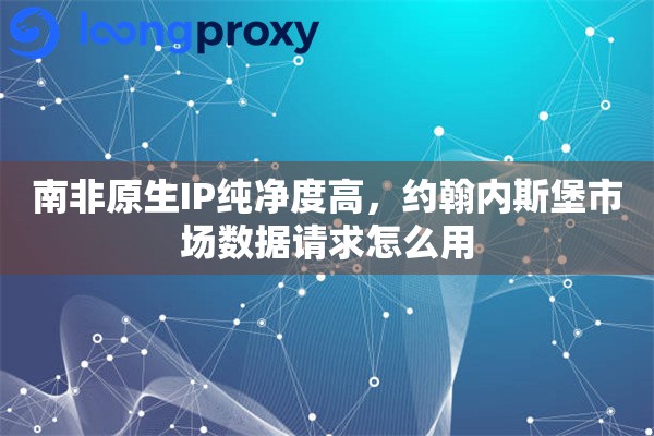 南非原生IP纯净度高，约翰内斯堡市场数据请求怎么用