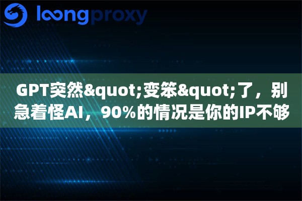 GPT突然"变笨"了，别急着怪AI，90%的情况是你的IP不够纯净