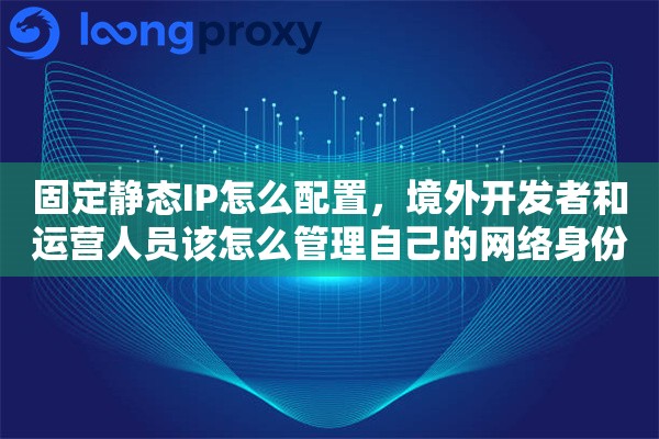 固定静态IP怎么配置，境外开发者和运营人员该怎么管理自己的网络身份