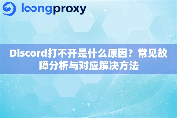Discord打不开是什么原因？常见故障分析与对应解决方法