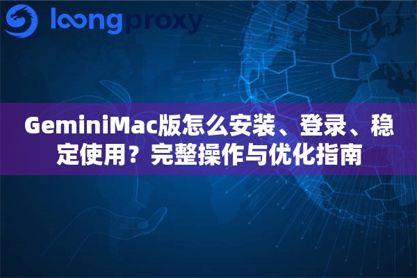 GeminiMac版怎么安装、登录、稳定使用？完整操作与优化指南
