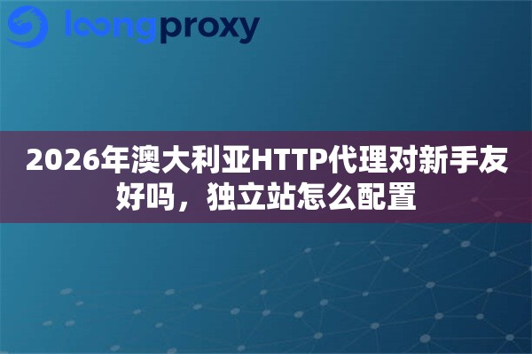 2026年澳大利亚HTTP代理对新手友好吗，独立站怎么配置
