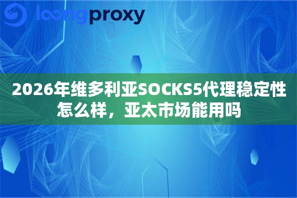 2026年维多利亚SOCKS5代理稳定性怎么样，亚太市场能用吗