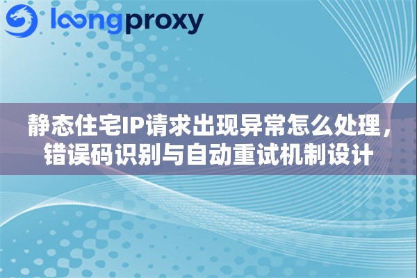 静态住宅IP请求出现异常怎么处理，错误码识别与自动重试机制设计