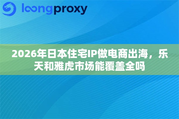 2026年日本住宅IP做电商出海，乐天和雅虎市场能覆盖全吗
