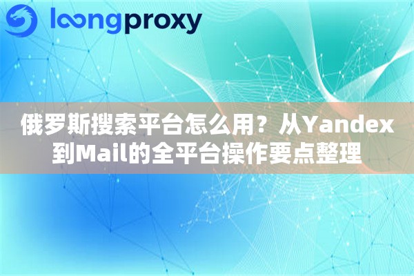 俄罗斯搜索平台怎么用？从Yandex到Mail的全平台操作要点整理
