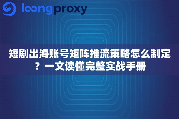 短剧出海账号矩阵推流策略怎么制定？一文读懂完整实战手册