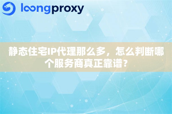 静态住宅IP代理那么多，怎么判断哪个服务商真正靠谱？