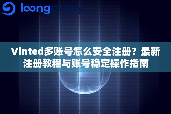 Vinted多账号怎么安全注册？最新注册教程与账号稳定操作指南
