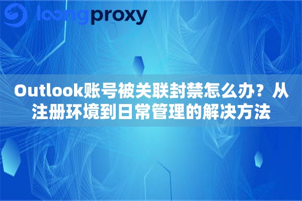 Outlook账号被关联封禁怎么办？从注册环境到日常管理的解决方法