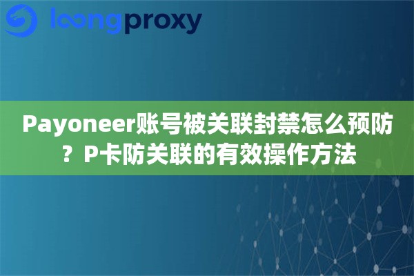 Payoneer账号被关联封禁怎么预防？P卡防关联的有效操作方法