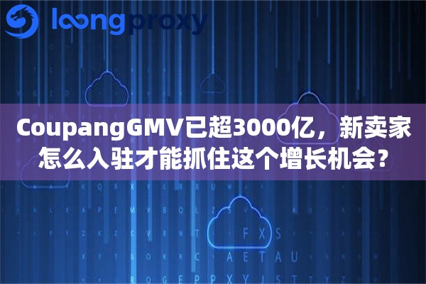 CoupangGMV已超3000亿,新卖家怎么入驻才能抓住这个增长机会? CoupangGMV已超3000亿,新卖家怎么入驻才能抓住这个增长机会?