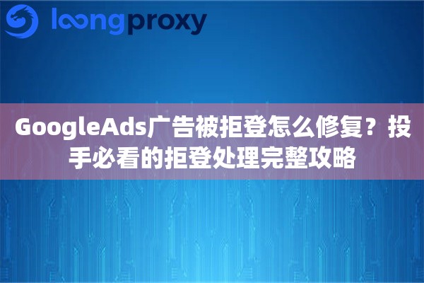 GoogleAds广告被拒登怎么修复?投手必看的拒登处理完整攻略 GoogleAds广告被拒登怎么修复?投手必看的拒登处理完整攻略