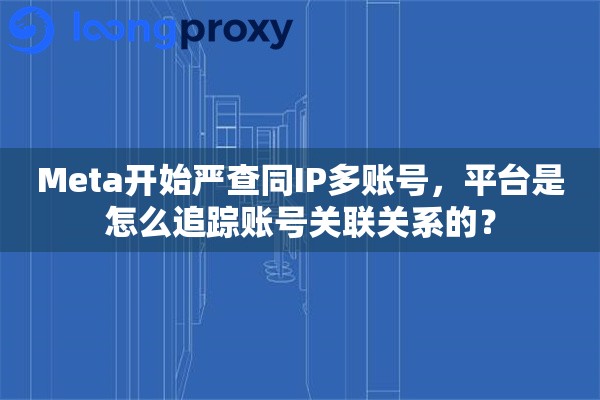 Meta开始严查同IP多账号，平台是怎么追踪账号关联关系的？