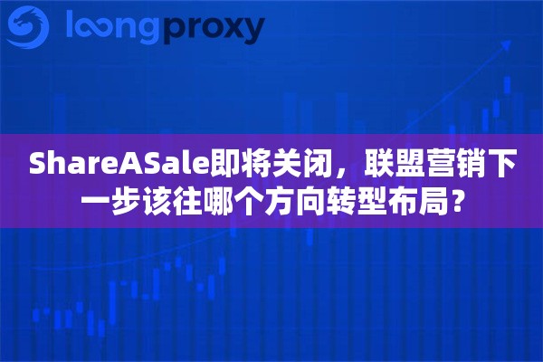 ShareASale即将关闭,联盟营销下一步该往哪个方向转型布局? ShareASale即将关闭,联盟营销下一步该往哪个方向转型布局?