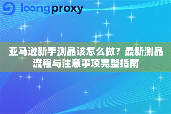 亚马逊新手测品该怎么做?最新测品流程与注意事项完整指南 亚马逊新手测品该怎么做?最新测品流程与注意事项完整指南