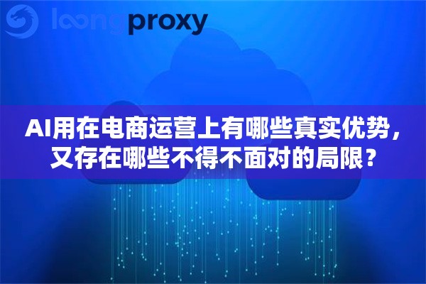 AI用在电商运营上有哪些真实优势,又存在哪些不得不面对的局限? AI用在电商运营上有哪些真实优势,又存在哪些不得不面对的局限?