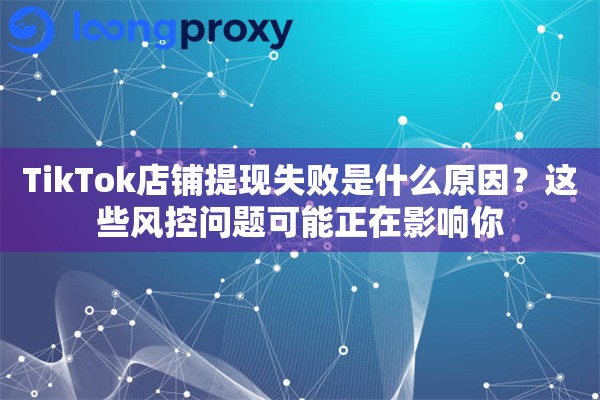 TikTok店铺提现失败是什么原因?这些风控问题可能正在影响你 TikTok店铺提现失败是什么原因?这些风控问题可能正在影响你