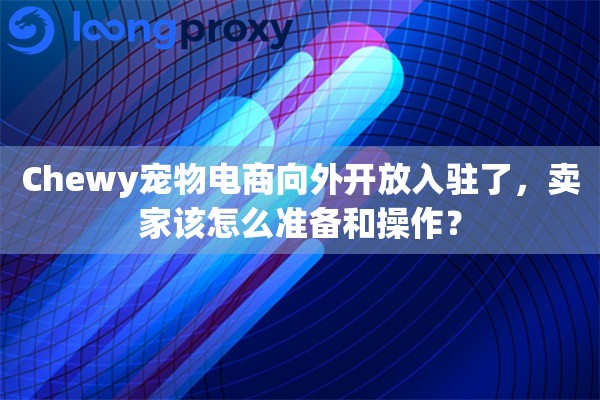 Chewy宠物电商向外开放入驻了,卖家该怎么准备和操作? Chewy宠物电商向外开放入驻了,卖家该怎么准备和操作?