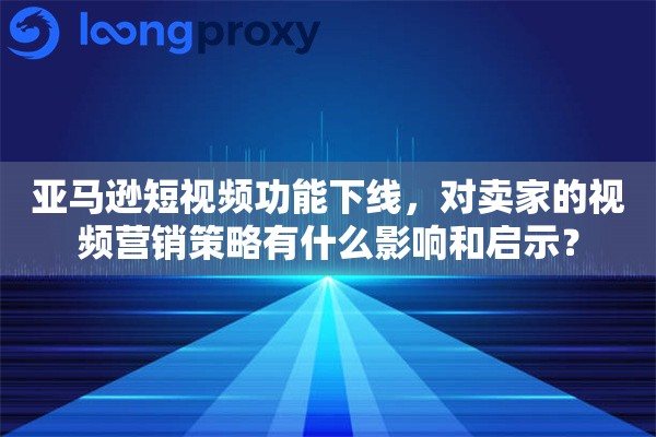 亚马逊短视频功能下线,对卖家的视频营销策略有什么影响和启示? 亚马逊短视频功能下线,对卖家的视频营销策略有什么影响和启示?