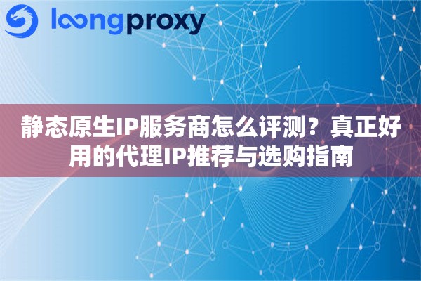 静态原生IP服务商怎么评测?真正好用的代理IP推荐与选购指南 静态原生IP服务商怎么评测?真正好用的代理IP推荐与选购指南