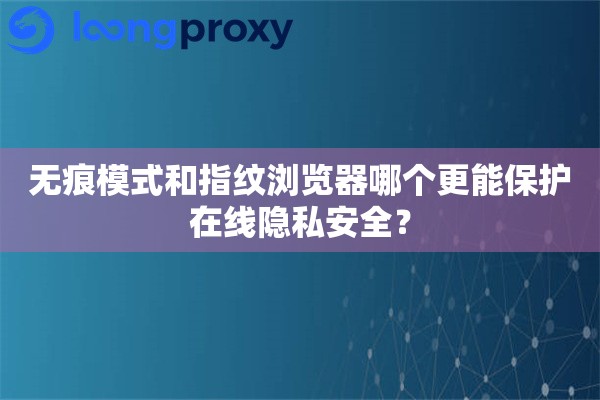 无痕模式和指纹浏览器哪个更能保护在线隐私安全? 无痕模式和指纹浏览器哪个更能保护在线隐私安全?