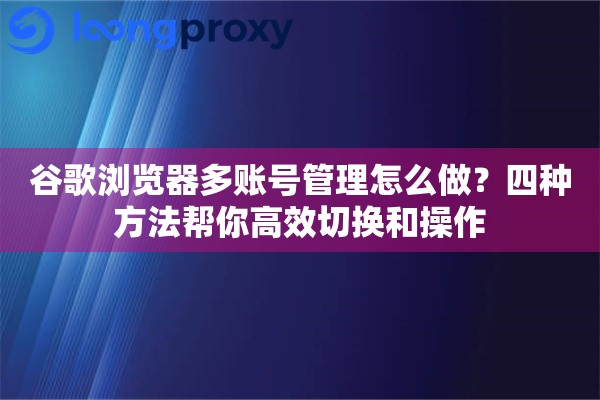 谷歌浏览器多账号管理怎么做？四种方法帮你高效切换和操作