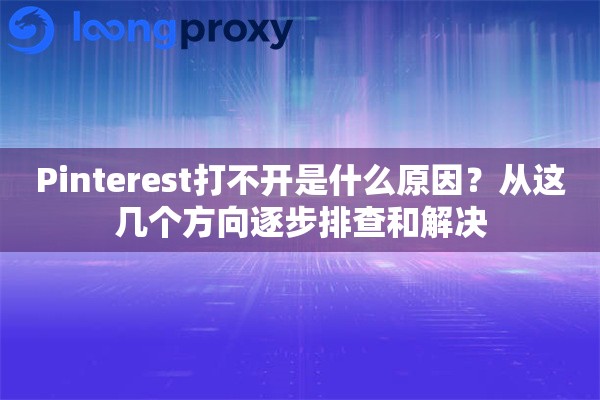 Pinterest打不开是什么原因？从这几个方向逐步排查和解决