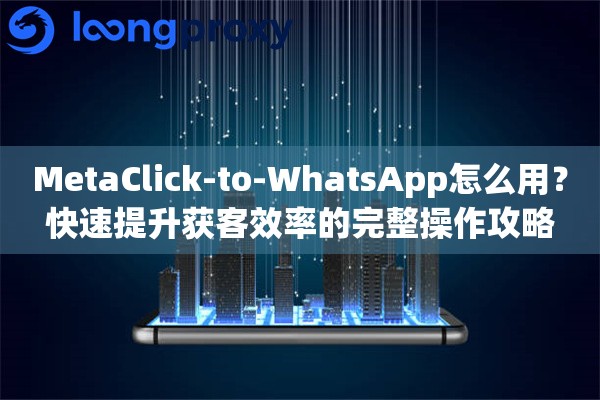 MetaClick-to-WhatsApp怎么用？快速提升获客效率的完整操作攻略