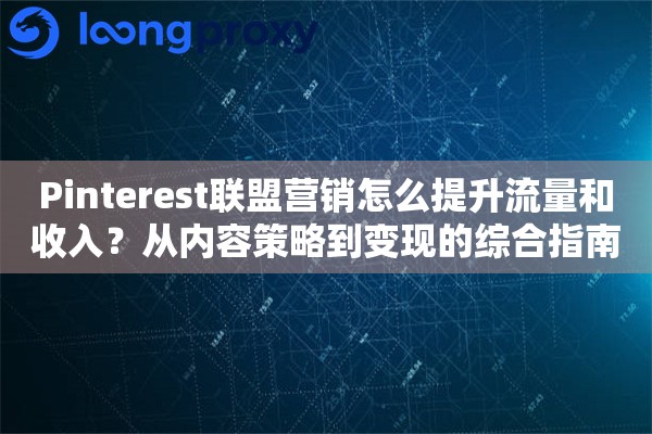 Pinterest联盟营销怎么提升流量和收入？从内容策略到变现的综合指南