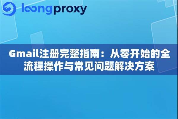 Gmail注册完整指南：从零开始的全流程操作与常见问题解决方案
