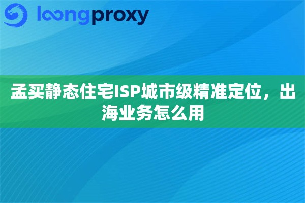 孟买静态住宅ISP城市级精准定位，出海业务怎么用